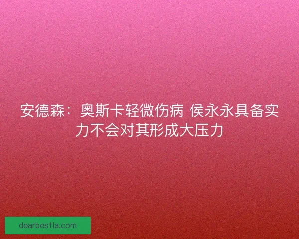 安德森：奥斯卡轻微伤病 侯永永具备实力不会对其形成大压力
