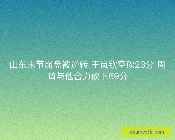 山东末节崩盘被逆转 王岚钦空砍23分 周琦与他合力砍下69分