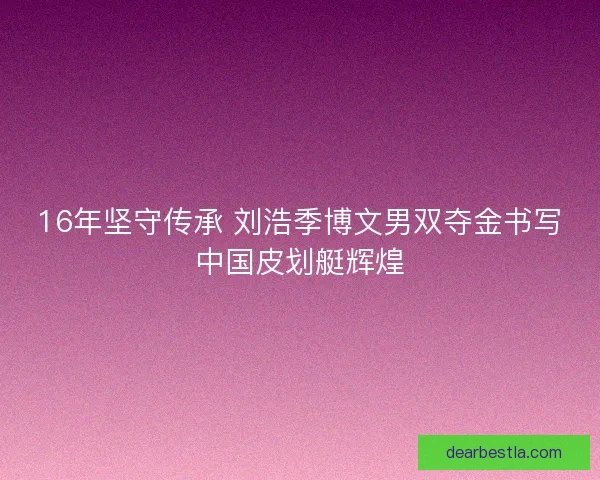 16年坚守传承 刘浩季博文男双夺金书写中国皮划艇辉煌