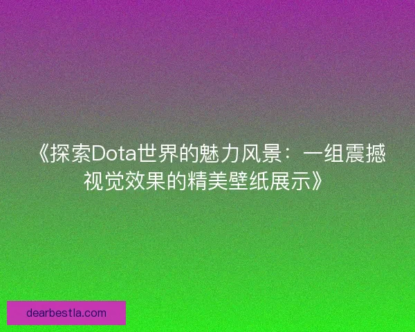 《探索Dota世界的魅力风景：一组震撼视觉效果的精美壁纸展示》