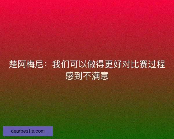 楚阿梅尼：我们可以做得更好对比赛过程感到不满意