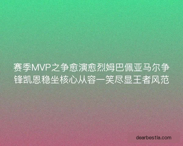 赛季MVP之争愈演愈烈姆巴佩亚马尔争锋凯恩稳坐核心从容一笑尽显王者风范