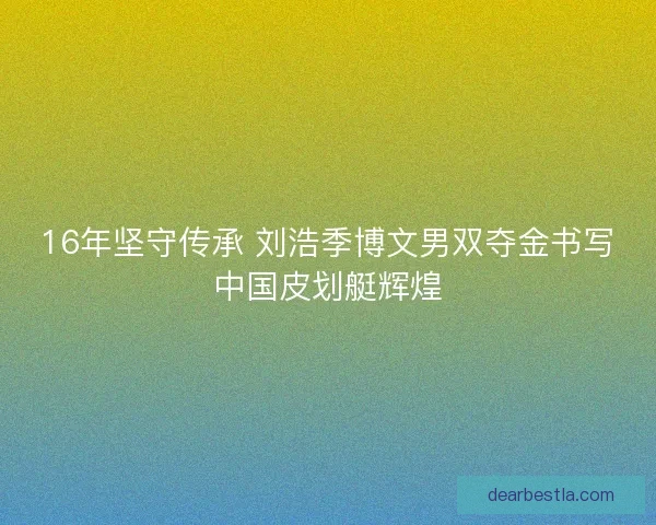 16年坚守传承 刘浩季博文男双夺金书写中国皮划艇辉煌